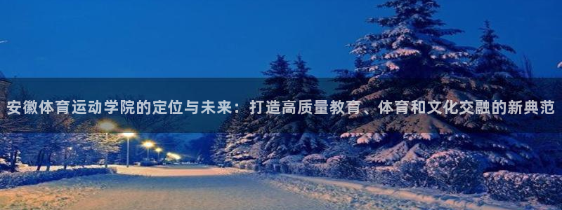 安徽体育运动学院的定位与未来：打造高质量教育、体育和文化交融的新典范